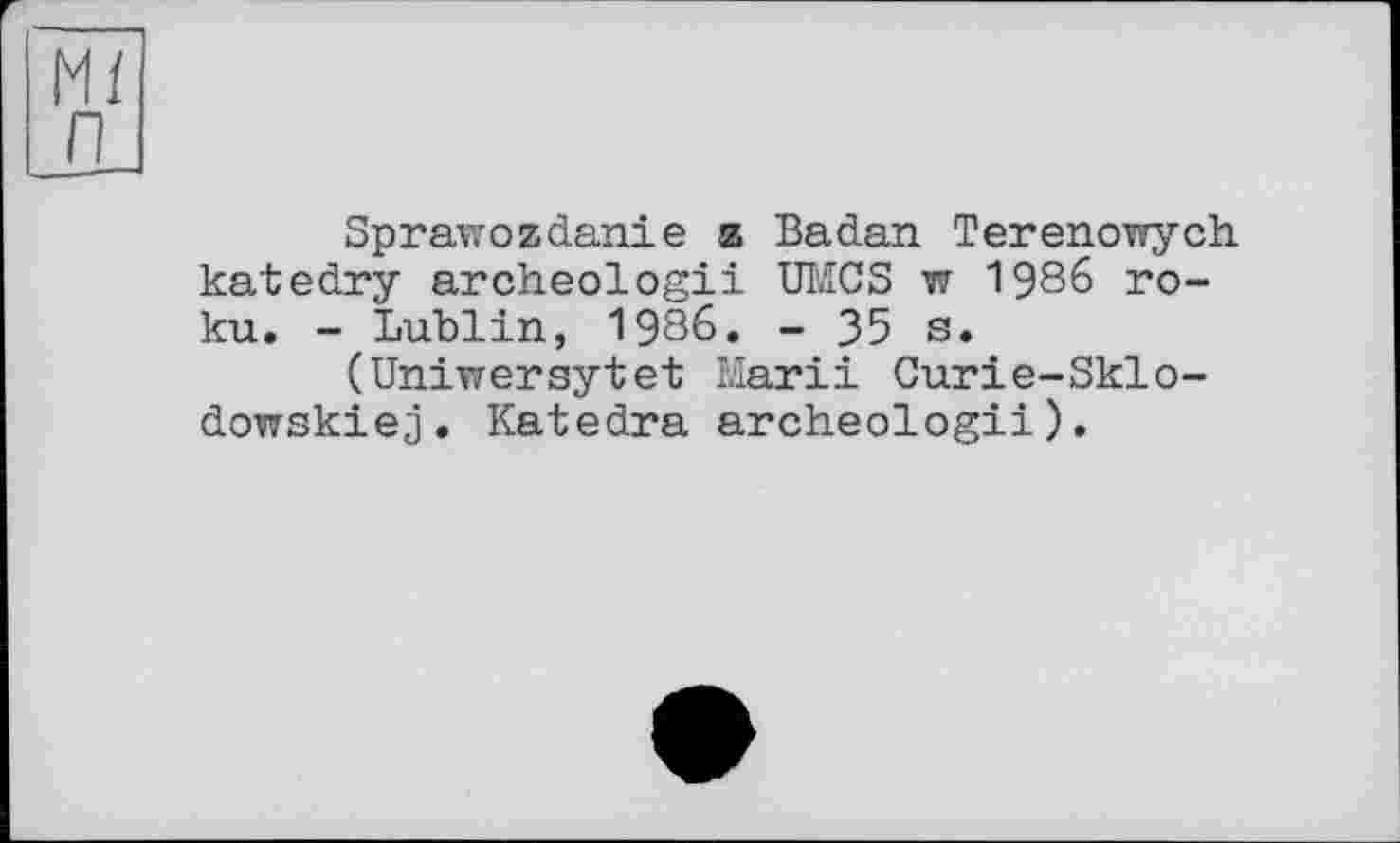 ﻿Sprawoadanie и Badan Terenowych katedry archeologii UMCS w 1986 ro-ku. - Lublin, 1986. - 35 s.
(Uniwersytet Marii Curie-Sklo-dowskiej. Katedra archeologii).